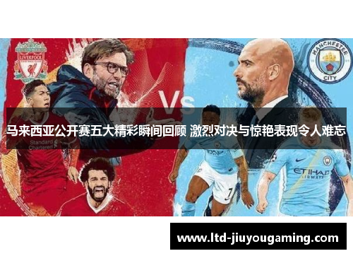 马来西亚公开赛五大精彩瞬间回顾 激烈对决与惊艳表现令人难忘
