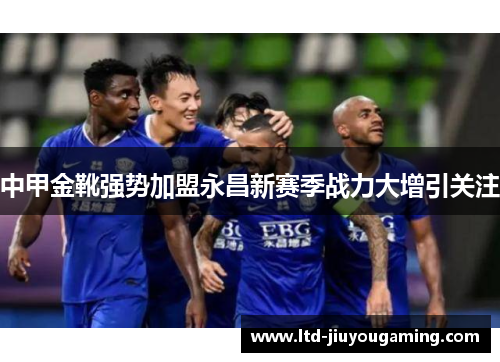 中甲金靴强势加盟永昌新赛季战力大增引关注