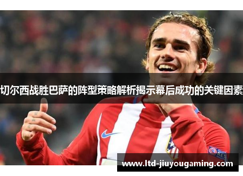 切尔西战胜巴萨的阵型策略解析揭示幕后成功的关键因素