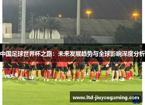 中国足球世界杯之路：未来发展趋势与全球影响深度分析