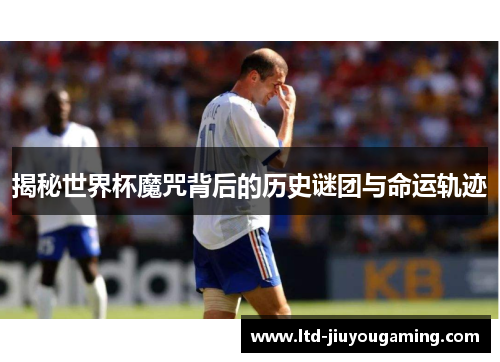 揭秘世界杯魔咒背后的历史谜团与命运轨迹