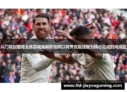 从门将到前锋全阵容视角解析如何以阿贾克斯球服为核心完成时尚搭配