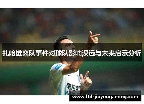 扎哈维离队事件对球队影响深远与未来启示分析