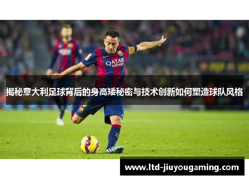 揭秘意大利足球背后的身高矮秘密与技术创新如何塑造球队风格