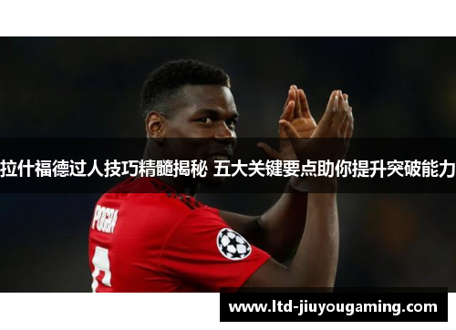 拉什福德过人技巧精髓揭秘 五大关键要点助你提升突破能力
