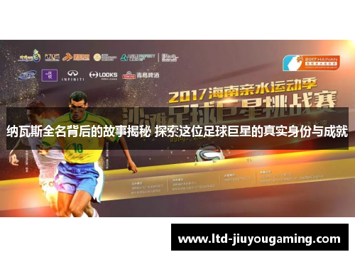 纳瓦斯全名背后的故事揭秘 探索这位足球巨星的真实身份与成就