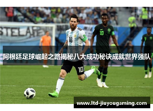 阿根廷足球崛起之路揭秘八大成功秘诀成就世界强队