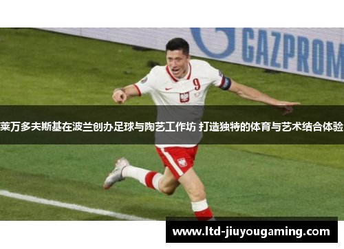 莱万多夫斯基在波兰创办足球与陶艺工作坊 打造独特的体育与艺术结合体验