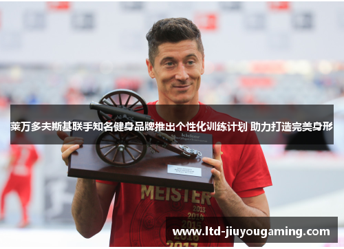莱万多夫斯基联手知名健身品牌推出个性化训练计划 助力打造完美身形