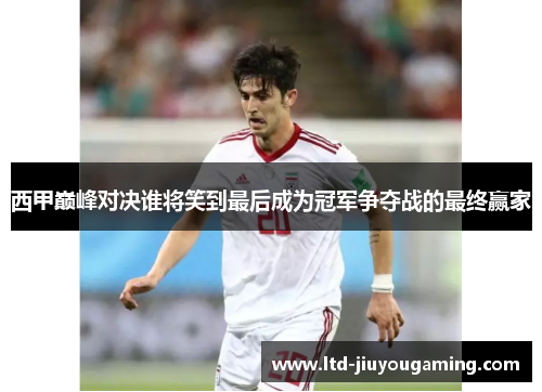 西甲巅峰对决谁将笑到最后成为冠军争夺战的最终赢家